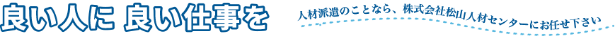 良い人に良い仕事を 人材派遣のことなら、松山人材センターにお任せ下さい