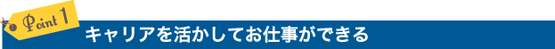 Point 1. キャリアを活かしてお仕事ができる