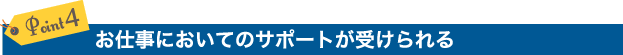 Point 4. お仕事においてのサポートが受けられる