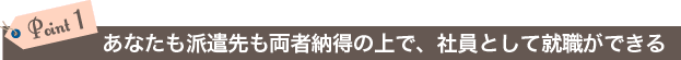 Point 1. あなたも派遣先も両者納得の上で、社員として就職ができる